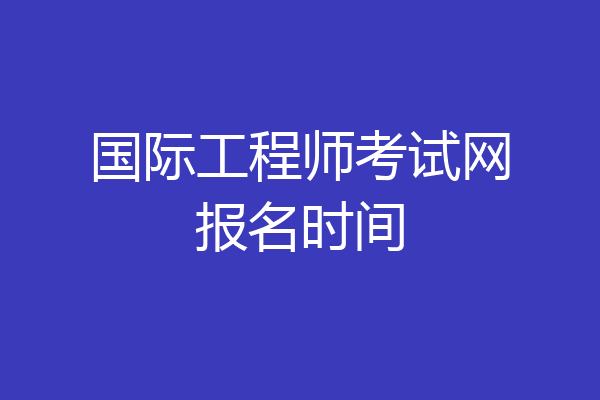 国际工程师考试网报名时间