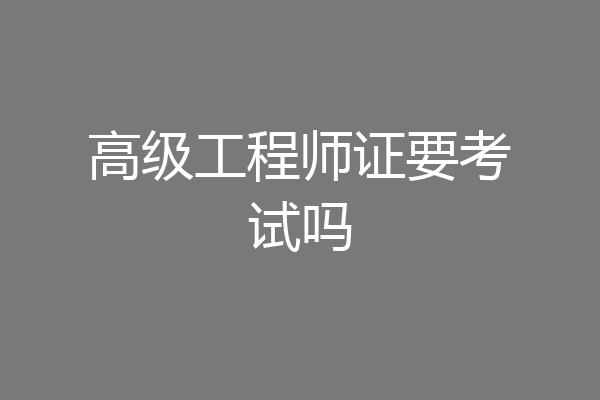 高级工程师证要考试吗