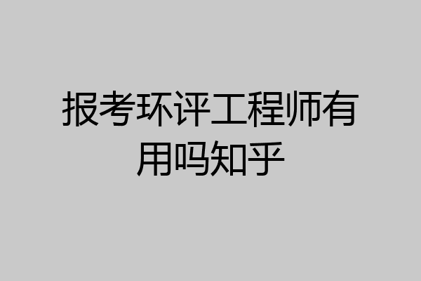 报考环评工程师有用吗知乎