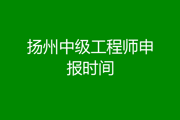 扬州中级工程师申报时间