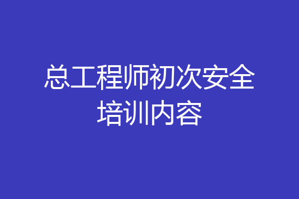 总工程师初次安全培训内容
