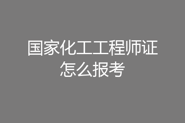 国家化工工程师证怎么报考