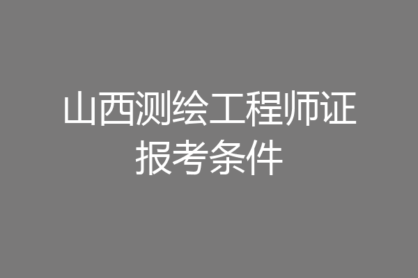 山西测绘工程师证报考条件