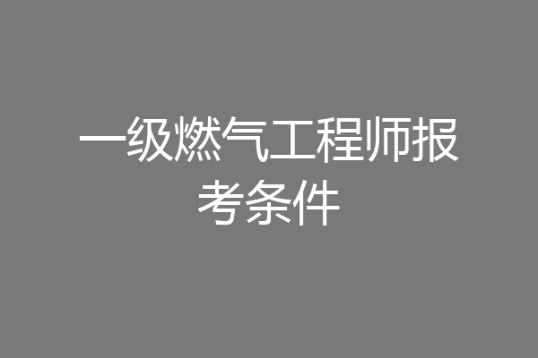 一级燃气工程师报考条件