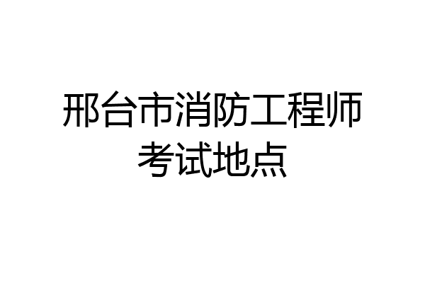 邢台市消防工程师考试地点
