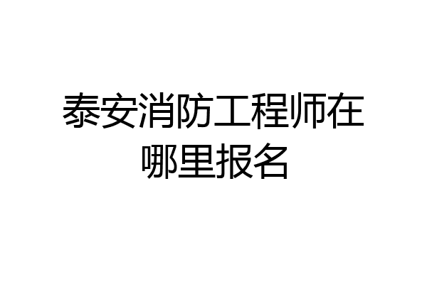 泰安消防工程师在哪里报名