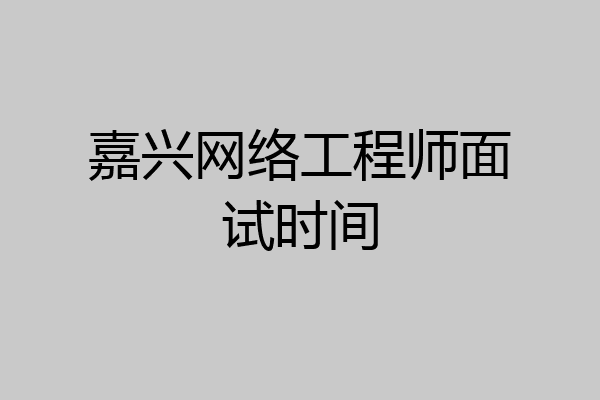 嘉兴网络工程师面试时间
