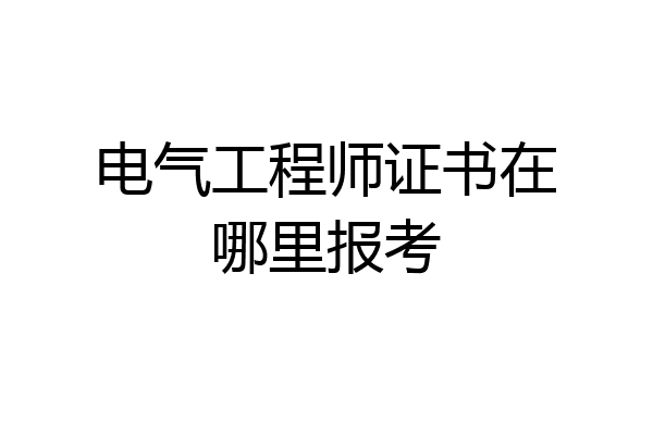 电气工程师证书在哪里报考