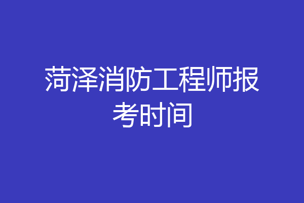 菏泽消防工程师报考时间