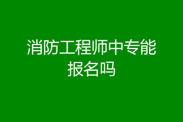消防工程师中专能报名吗