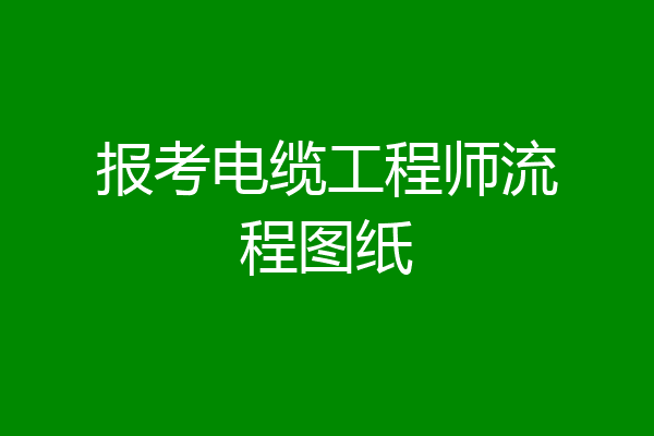 报考电缆工程师流程图纸