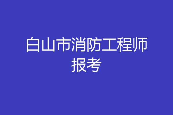 白山市消防工程师报考