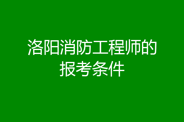 洛阳消防工程师的报考条件