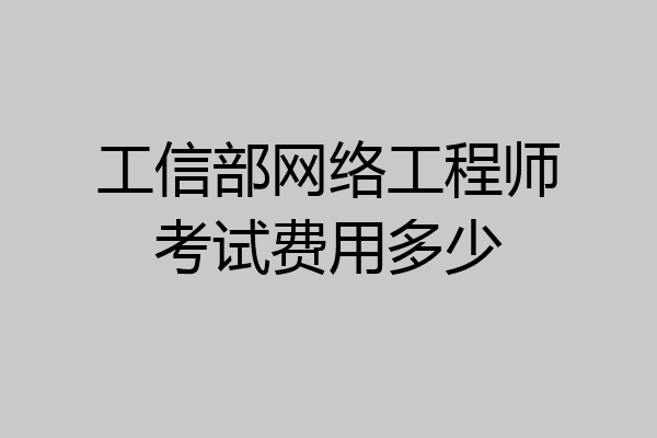 工信部网络工程师考试费用多少
