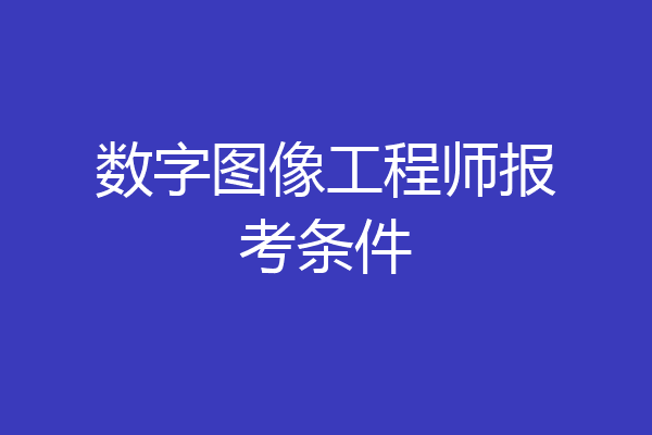 数字图像工程师报考条件