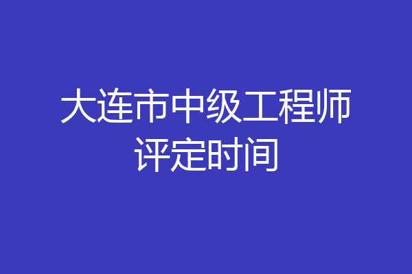 大连市中级工程师评定时间