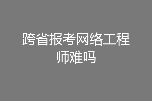 跨省报考网络工程师难吗