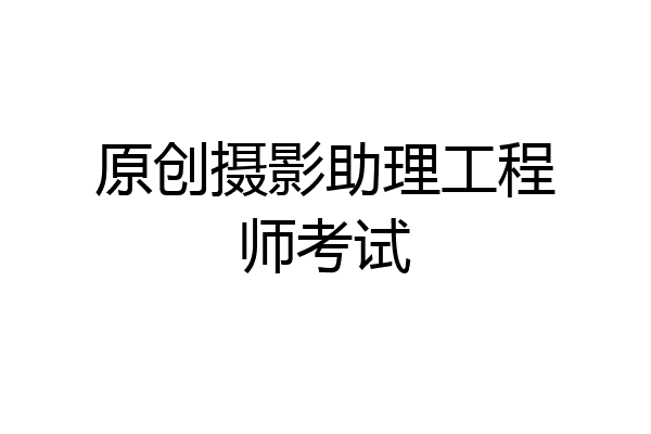 原创摄影助理工程师考试