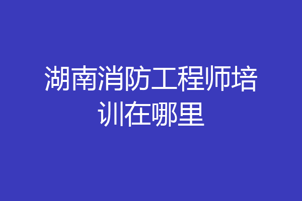 湖南消防工程师培训在哪里