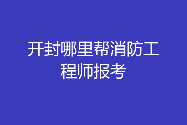 开封哪里帮消防工程师报考