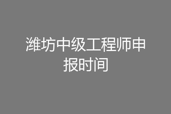 潍坊中级工程师申报时间