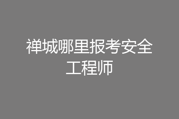 禅城哪里报考安全工程师
