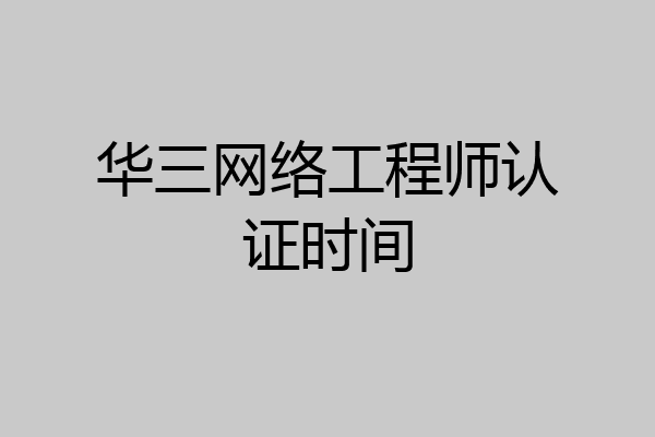 华三网络工程师认证时间