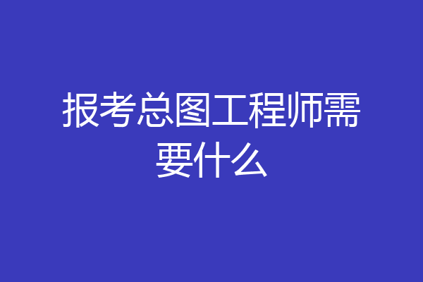 报考总图工程师需要什么