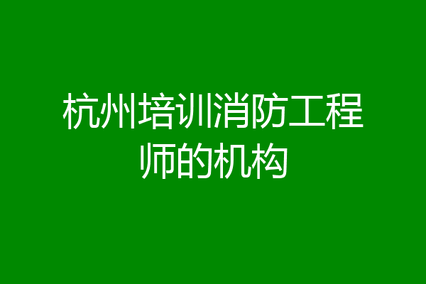 杭州培训消防工程师的机构
