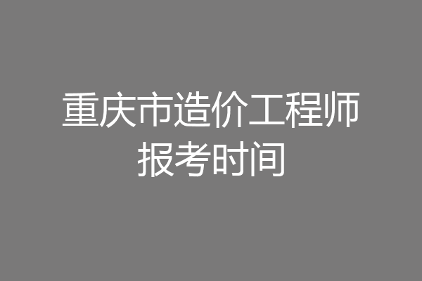 重庆市造价工程师报考时间