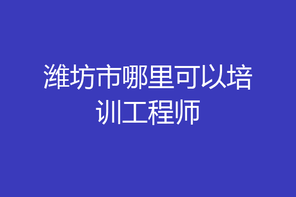 潍坊市哪里可以培训工程师