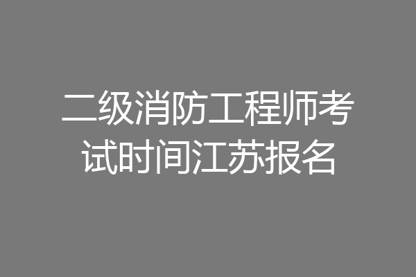 二级消防工程师考试时间江苏报名