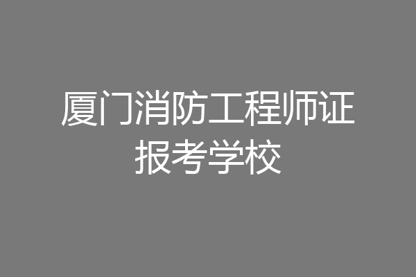 厦门消防工程师证报考学校