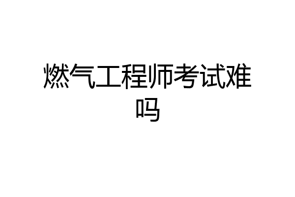 燃气工程师考试难吗