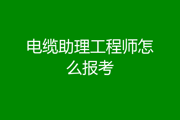 电缆助理工程师怎么报考