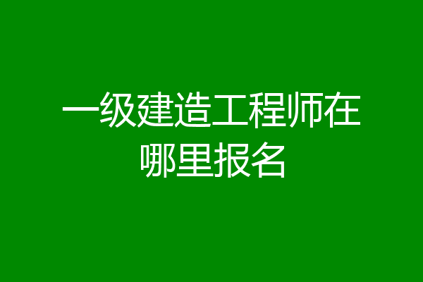 一级建造工程师在哪里报名