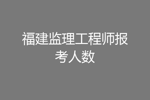 福建监理工程师报考人数