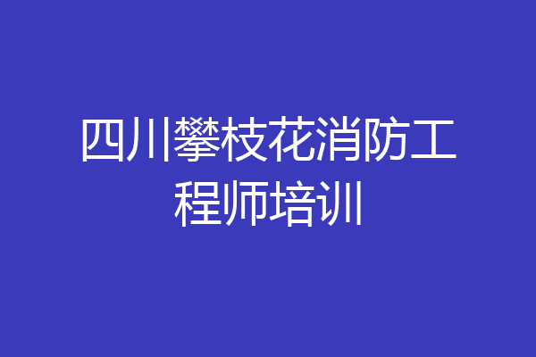 四川攀枝花消防工程师培训