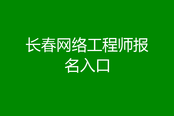 长春网络工程师报名入口