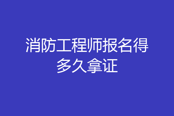 消防工程师报名得多久拿证