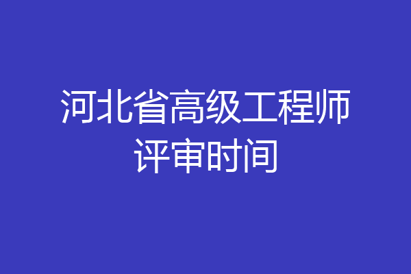 河北省高级工程师评审时间