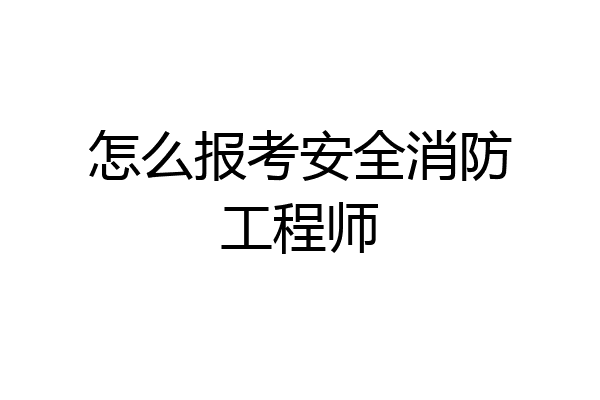 怎么报考安全消防工程师