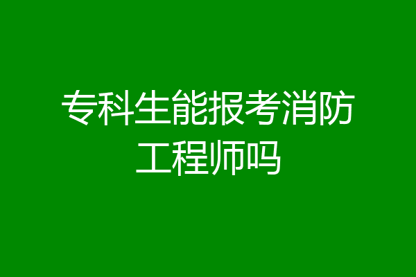 专科生能报考消防工程师吗