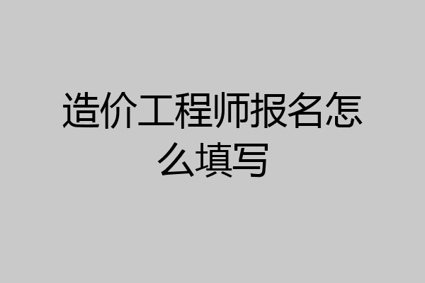 造价工程师报名怎么填写