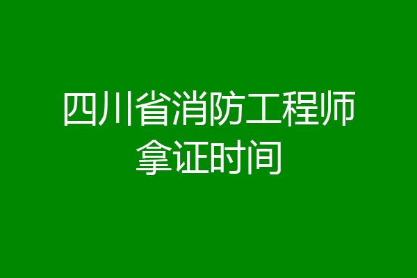 四川省消防工程师拿证时间