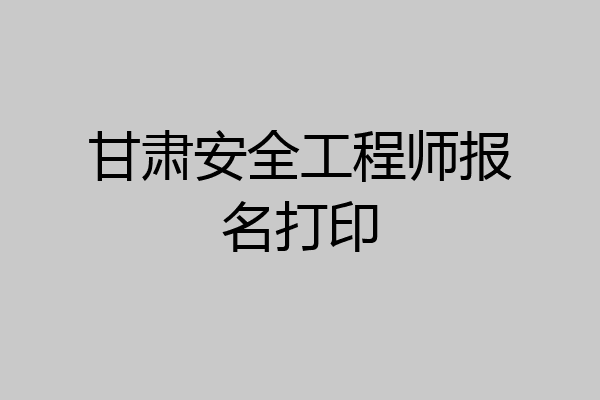 甘肃安全工程师报名打印
