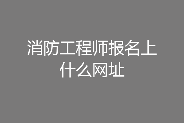 消防工程师报名上什么网址