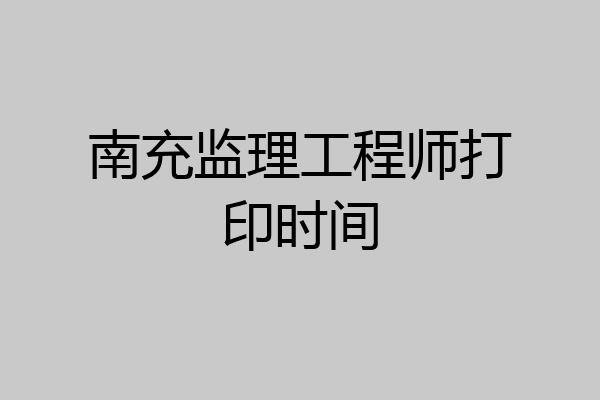 南充监理工程师打印时间