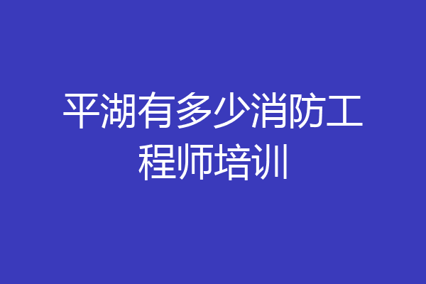 平湖有多少消防工程师培训