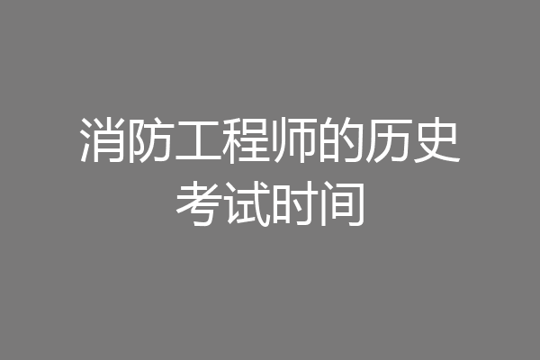 消防工程师的历史考试时间